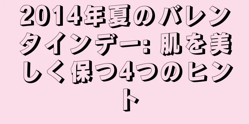 2014年夏のバレンタインデー: 肌を美しく保つ4つのヒント
