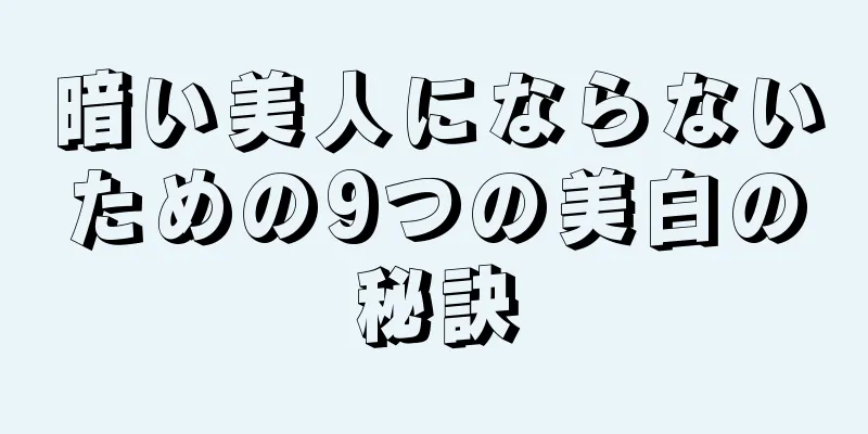 暗い美人にならないための9つの美白の秘訣