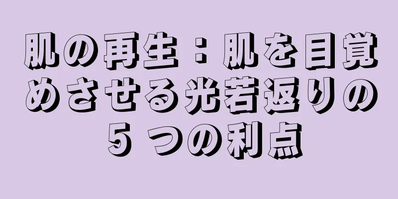 肌の再生：肌を目覚めさせる光若返りの 5 つの利点