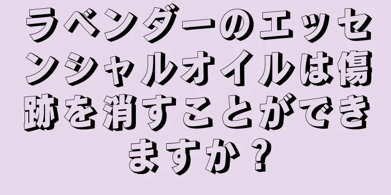 ラベンダーのエッセンシャルオイルは傷跡を消すことができますか？