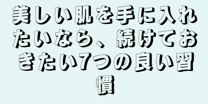 美しい肌を手に入れたいなら、続けておきたい7つの良い習慣