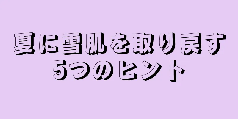 夏に雪肌を取り戻す5つのヒント