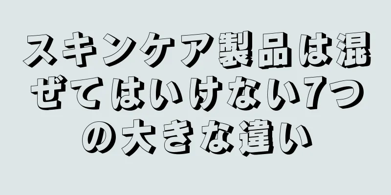 スキンケア製品は混ぜてはいけない7つの大きな違い