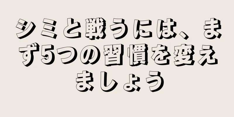 シミと戦うには、まず5つの習慣を変えましょう