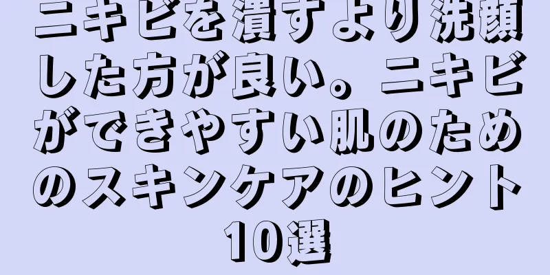 ニキビを潰すより洗顔した方が良い。ニキビができやすい肌のためのスキンケアのヒント10選