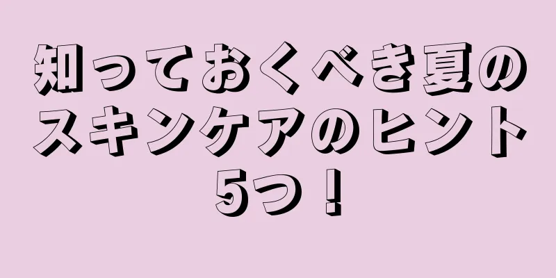 知っておくべき夏のスキンケアのヒント5つ！