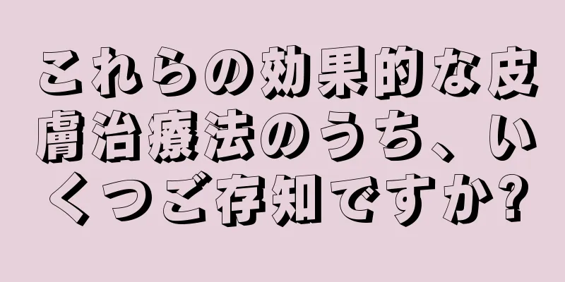 これらの効果的な皮膚治療法のうち、いくつご存知ですか?