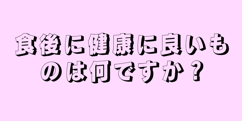 食後に健康に良いものは何ですか？