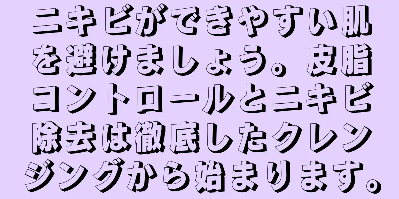 ニキビができやすい肌を避けましょう。皮脂コントロールとニキビ除去は徹底したクレンジングから始まります。