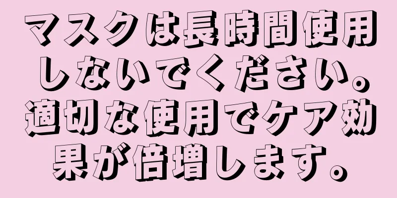 マスクは長時間使用しないでください。適切な使用でケア効果が倍増します。