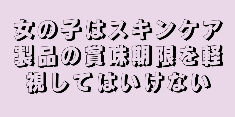 女の子はスキンケア製品の賞味期限を軽視してはいけない