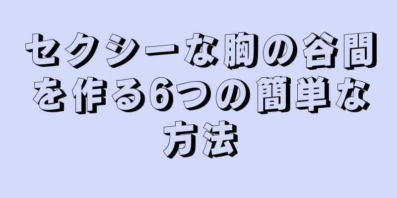セクシーな胸の谷間を作る6つの簡単な方法