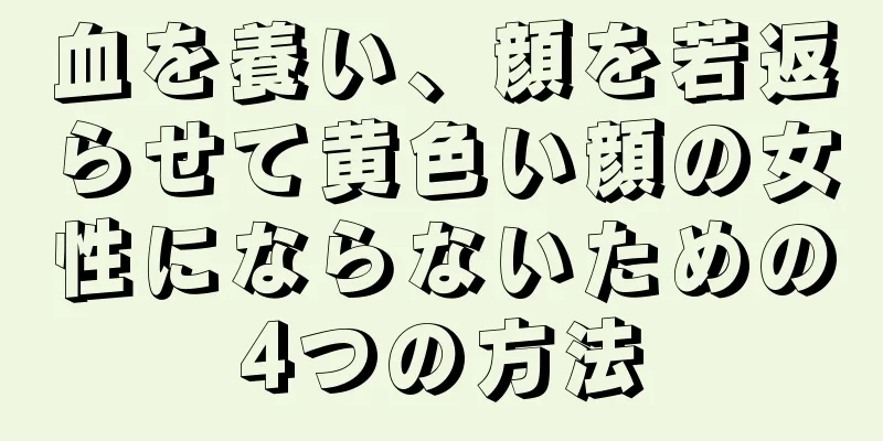 血を養い、顔を若返らせて黄色い顔の女性にならないための4つの方法