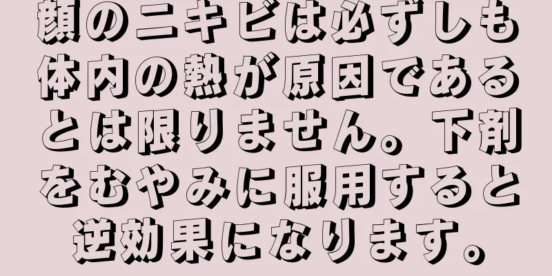 顔のニキビは必ずしも体内の熱が原因であるとは限りません。下剤をむやみに服用すると逆効果になります。