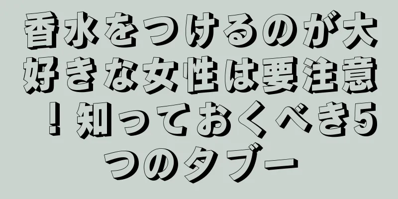 香水をつけるのが大好きな女性は要注意！知っておくべき5つのタブー