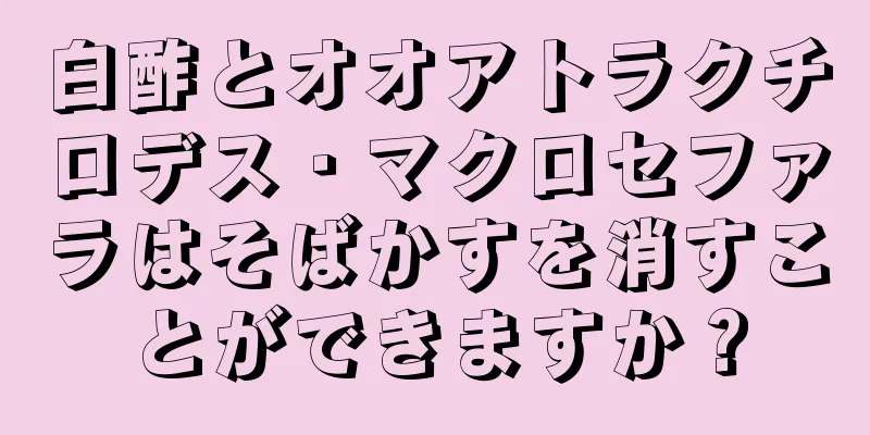 白酢とオオアトラクチロデス・マクロセファラはそばかすを消すことができますか？