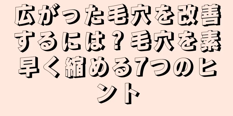 広がった毛穴を改善するには？毛穴を素早く縮める7つのヒント