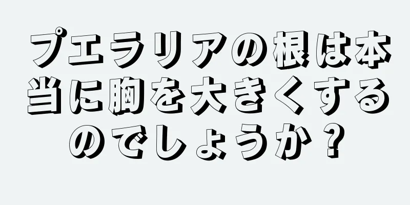 プエラリアの根は本当に胸を大きくするのでしょうか？