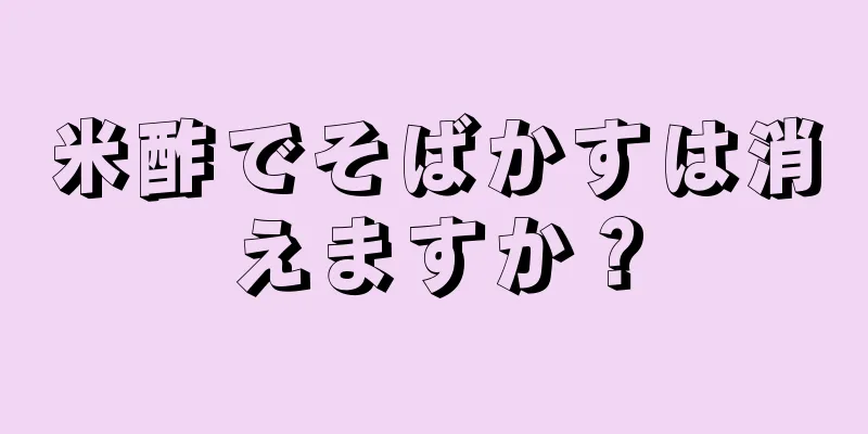 米酢でそばかすは消えますか？