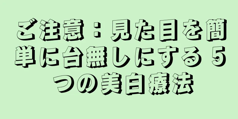 ご注意：見た目を簡単に台無しにする 5 つの美白療法