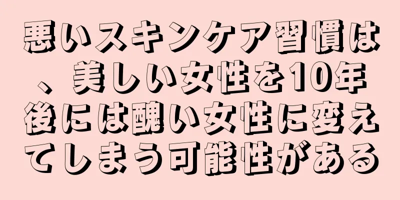 悪いスキンケア習慣は、美しい女性を10年後には醜い女性に変えてしまう可能性がある