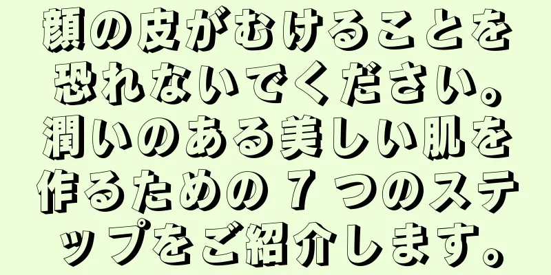 顔の皮がむけることを恐れないでください。潤いのある美しい肌を作るための 7 つのステップをご紹介します。