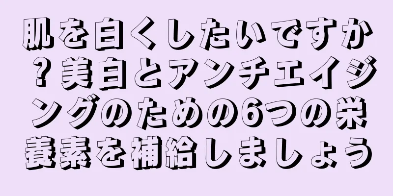 肌を白くしたいですか？美白とアンチエイジングのための6つの栄養素を補給しましょう