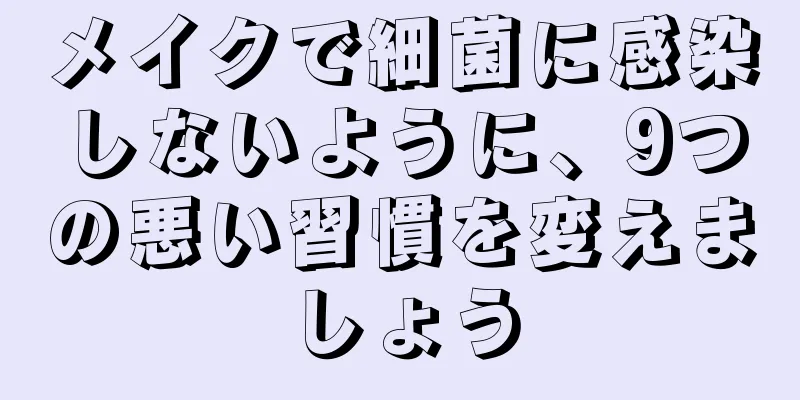 メイクで細菌に感染しないように、9つの悪い習慣を変えましょう