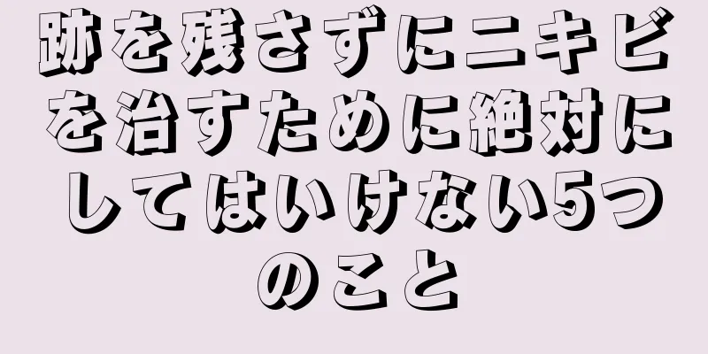 跡を残さずにニキビを治すために絶対にしてはいけない5つのこと