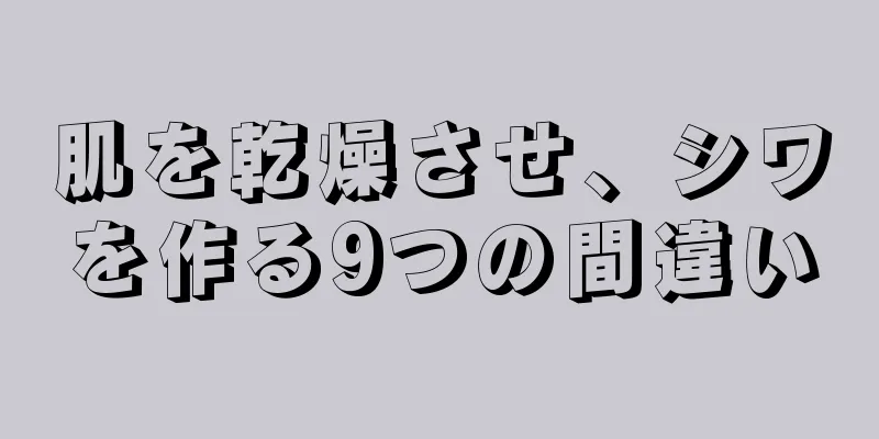 肌を乾燥させ、シワを作る9つの間違い