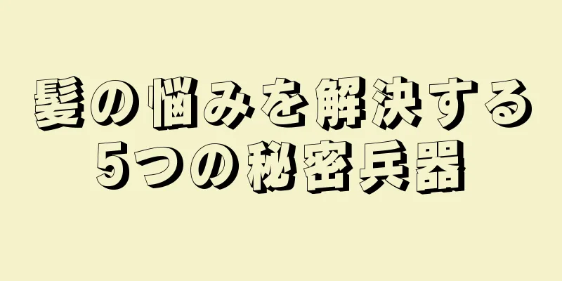 髪の悩みを解決する5つの秘密兵器