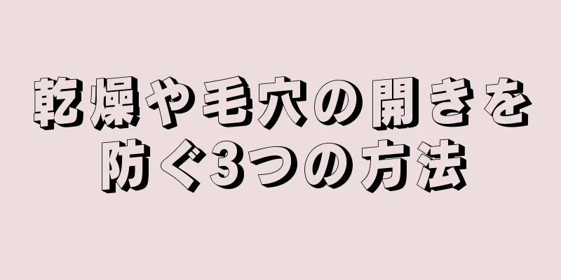 乾燥や毛穴の開きを防ぐ3つの方法