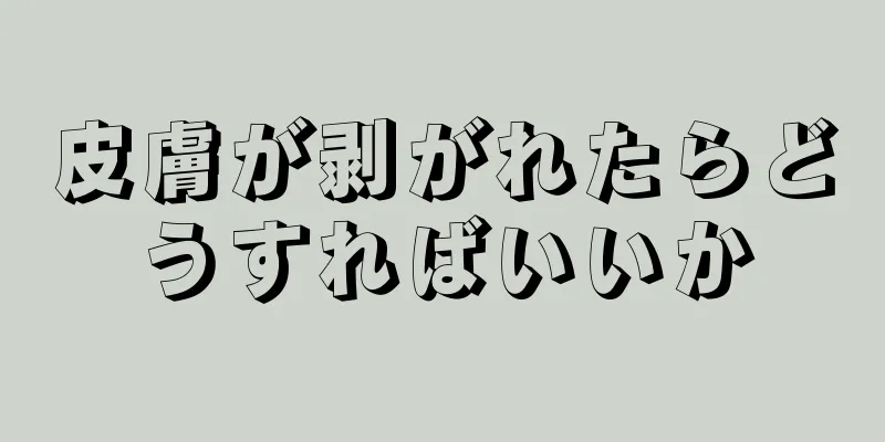 皮膚が剥がれたらどうすればいいか