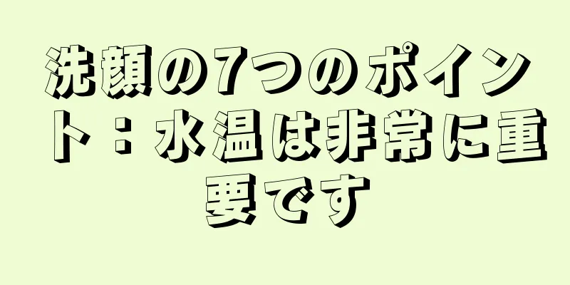 洗顔の7つのポイント：水温は非常に重要です