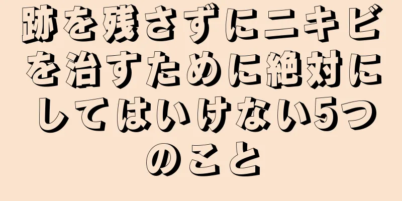 跡を残さずにニキビを治すために絶対にしてはいけない5つのこと