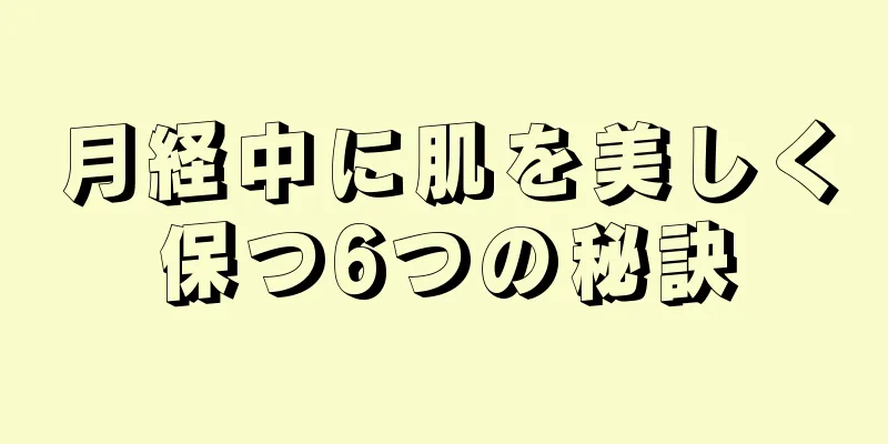 月経中に肌を美しく保つ6つの秘訣