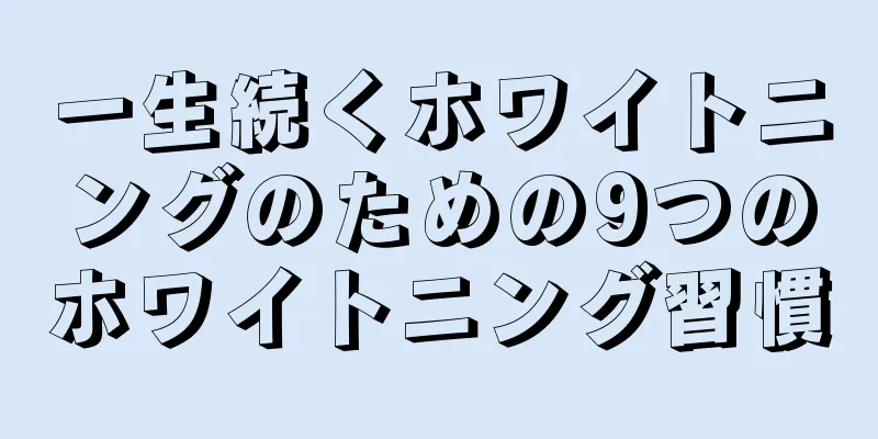 一生続くホワイトニングのための9つのホワイトニング習慣