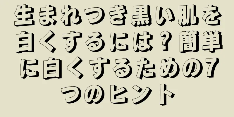 生まれつき黒い肌を白くするには？簡単に白くするための7つのヒント