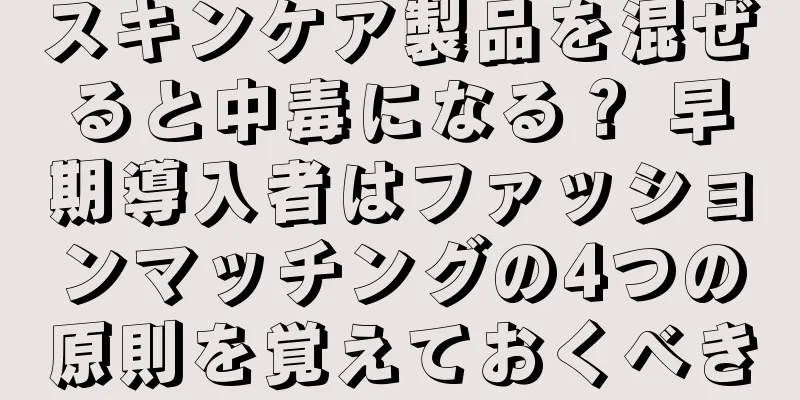 スキンケア製品を混ぜると中毒になる？ 早期導入者はファッションマッチングの4つの原則を覚えておくべき