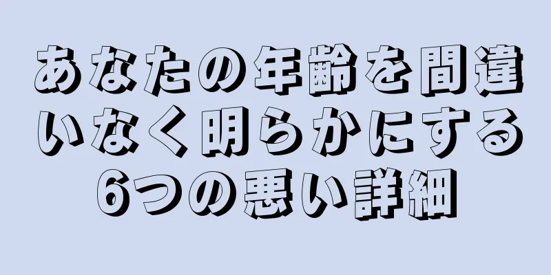 あなたの年齢を間違いなく明らかにする6つの悪い詳細