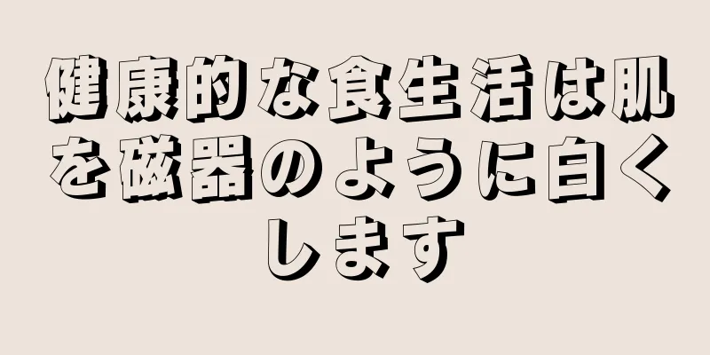 健康的な食生活は肌を磁器のように白くします