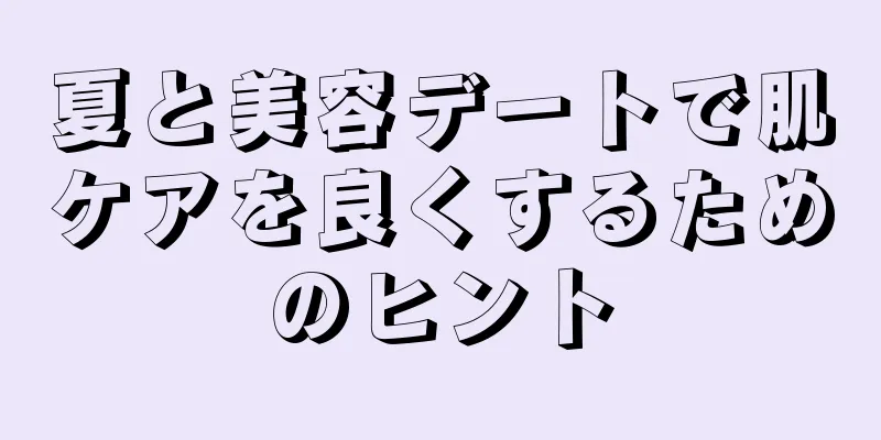 夏と美容デートで肌ケアを良くするためのヒント