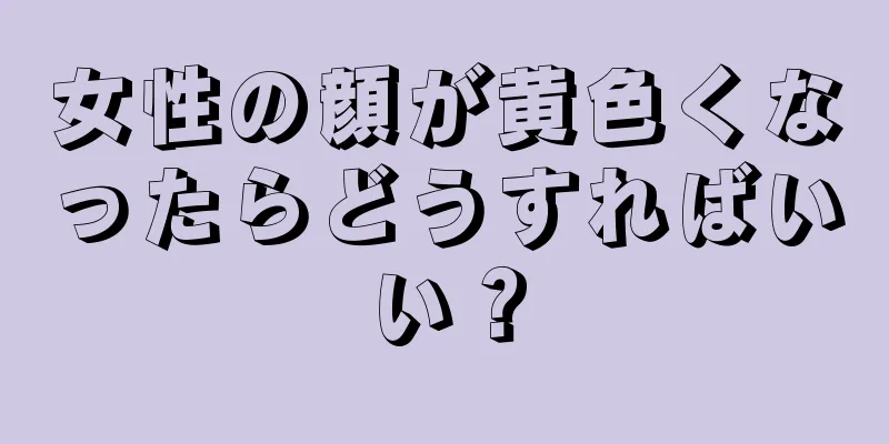 女性の顔が黄色くなったらどうすればいい？