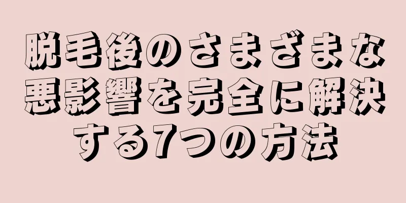 脱毛後のさまざまな悪影響を完全に解決する7つの方法