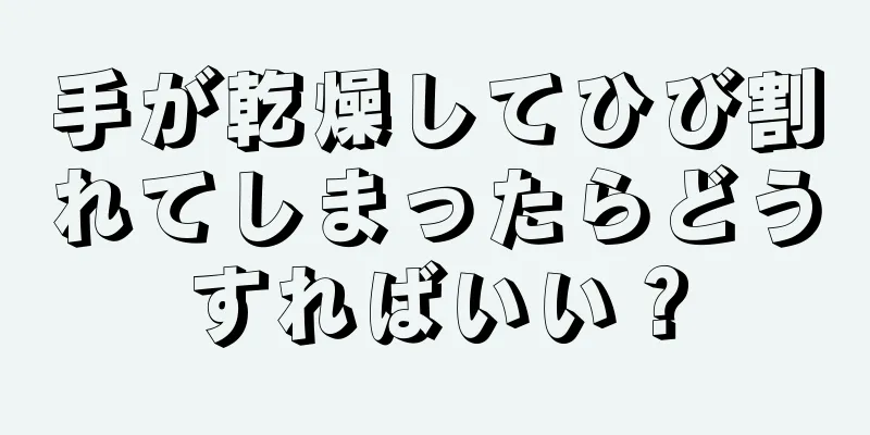 手が乾燥してひび割れてしまったらどうすればいい？
