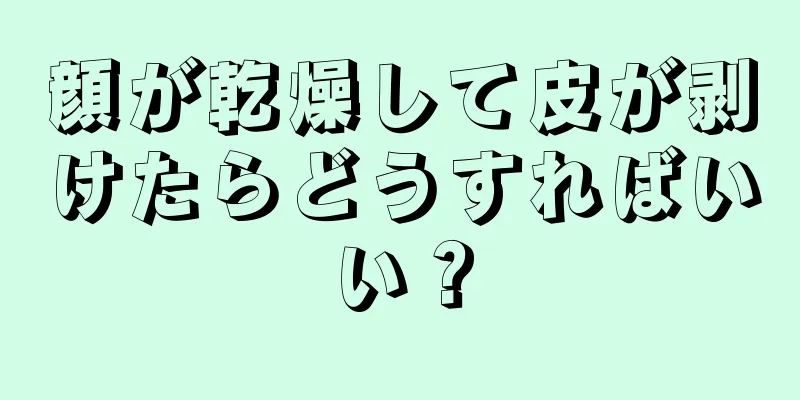 顔が乾燥して皮が剥けたらどうすればいい？