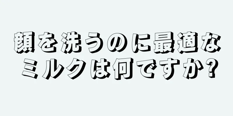 顔を洗うのに最適なミルクは何ですか?