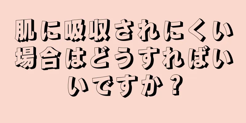 肌に吸収されにくい場合はどうすればいいですか？