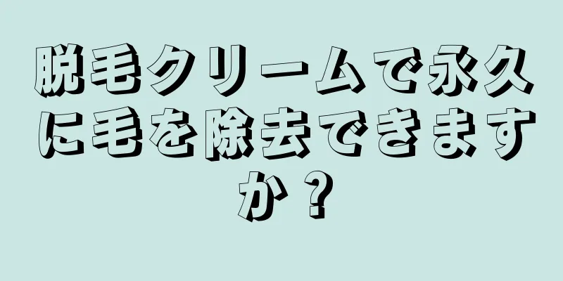 脱毛クリームで永久に毛を除去できますか？