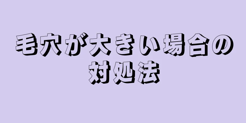毛穴が大きい場合の対処法